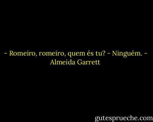 - Romeiro, romeiro, quem és tu?<br />- Ninguém. - Almeida Garrett