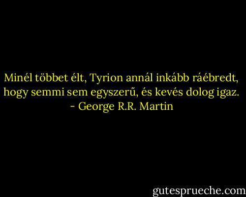 Minél többet élt, Tyrion annál inkább ráébredt, hogy semmi sem egyszerű, és kevés dolog igaz. - George R.R. Martin