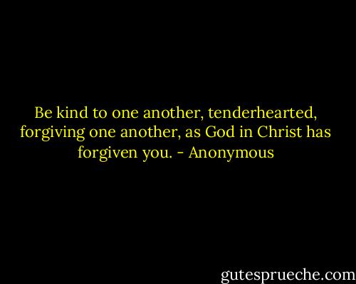 Be kind to one another, tenderhearted, forgiving one another, as God in Christ has forgiven you. - Anonymous