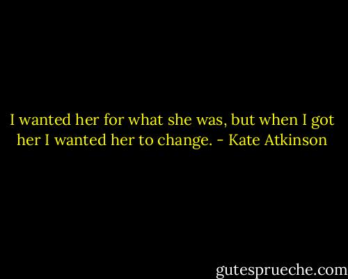 I wanted her for what she was, but when I got her I wanted her to change. - Kate Atkinson