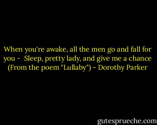 When you're awake, all the men go and fall for you - <br />Sleep, pretty lady, and give me a chance<br />(From the poem "Lullaby") - Dorothy Parker