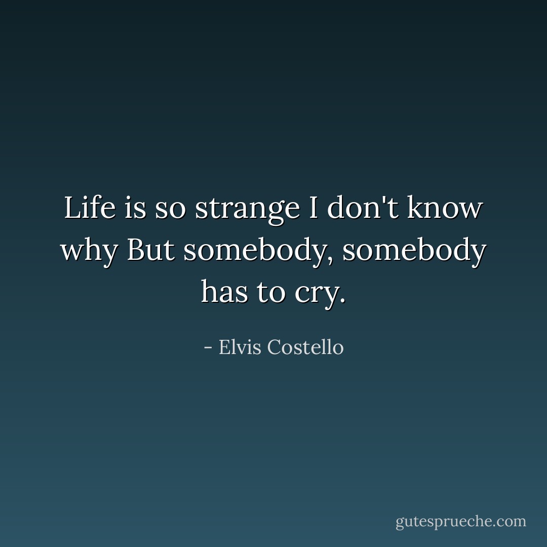 Life is so strange<br />I don't know why<br />But somebody, somebody has to cry. - Elvis Costello