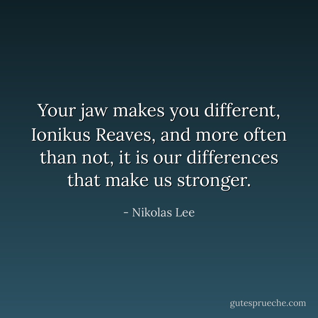 Your jaw makes you different, Ionikus Reaves, and more often than not, it is our differences that make us stronger. - Nikolas Lee