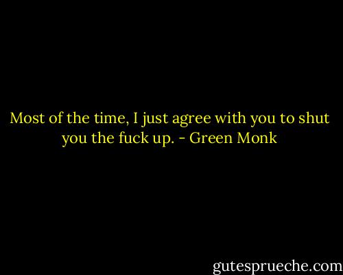 Most of the time, I just agree with you to shut you the fuck up. - Green Monk