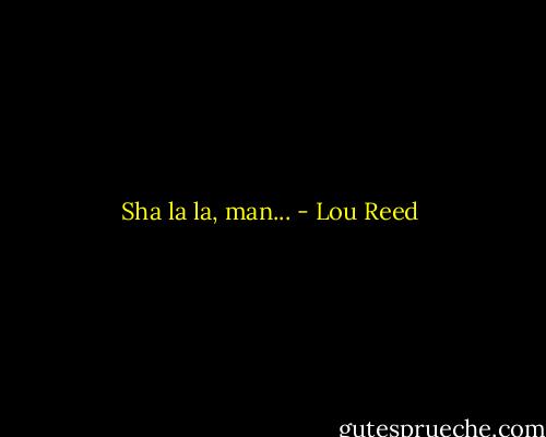 Sha la la, man... - Lou Reed