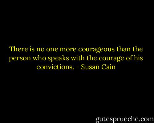 There is no one more courageous than the person who speaks with the courage of his convictions. - Susan Cain