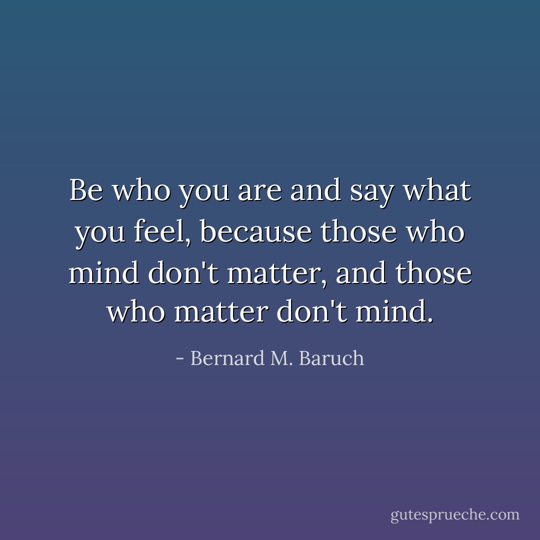 Be who you are and say what you feel, because those who mind don't matter, and those who matter don't mind. - Bernard M. Baruch