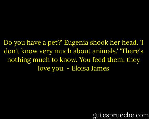 Do you have a pet?'<br />Eugenia shook her head. 'I don't know very much about animals.'<br />'There's nothing much to know. You feed them; they love you. - Eloisa James