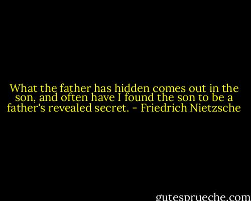 What the father has hidden comes out in the son, and often have I found the son to be a father's revealed secret. - Friedrich Nietzsche