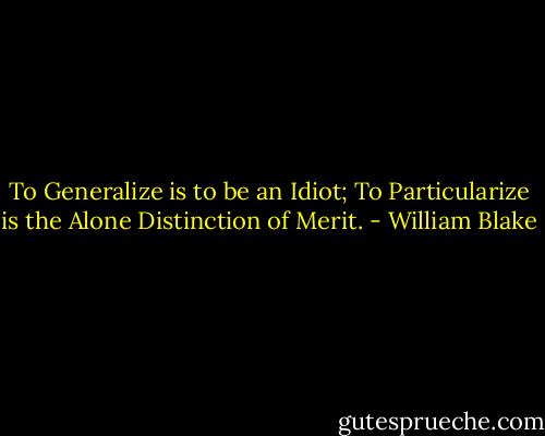 To Generalize is to be an Idiot; To Particularize is the Alone Distinction of Merit. - William Blake