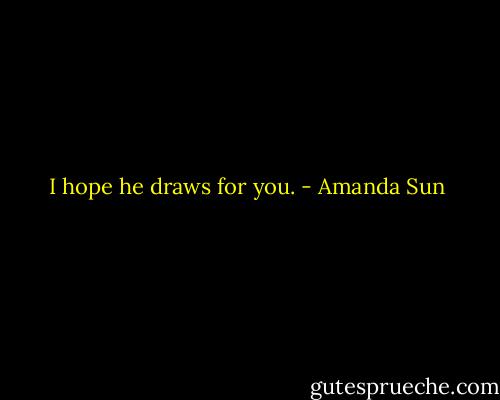 I hope he draws for you. - Amanda Sun