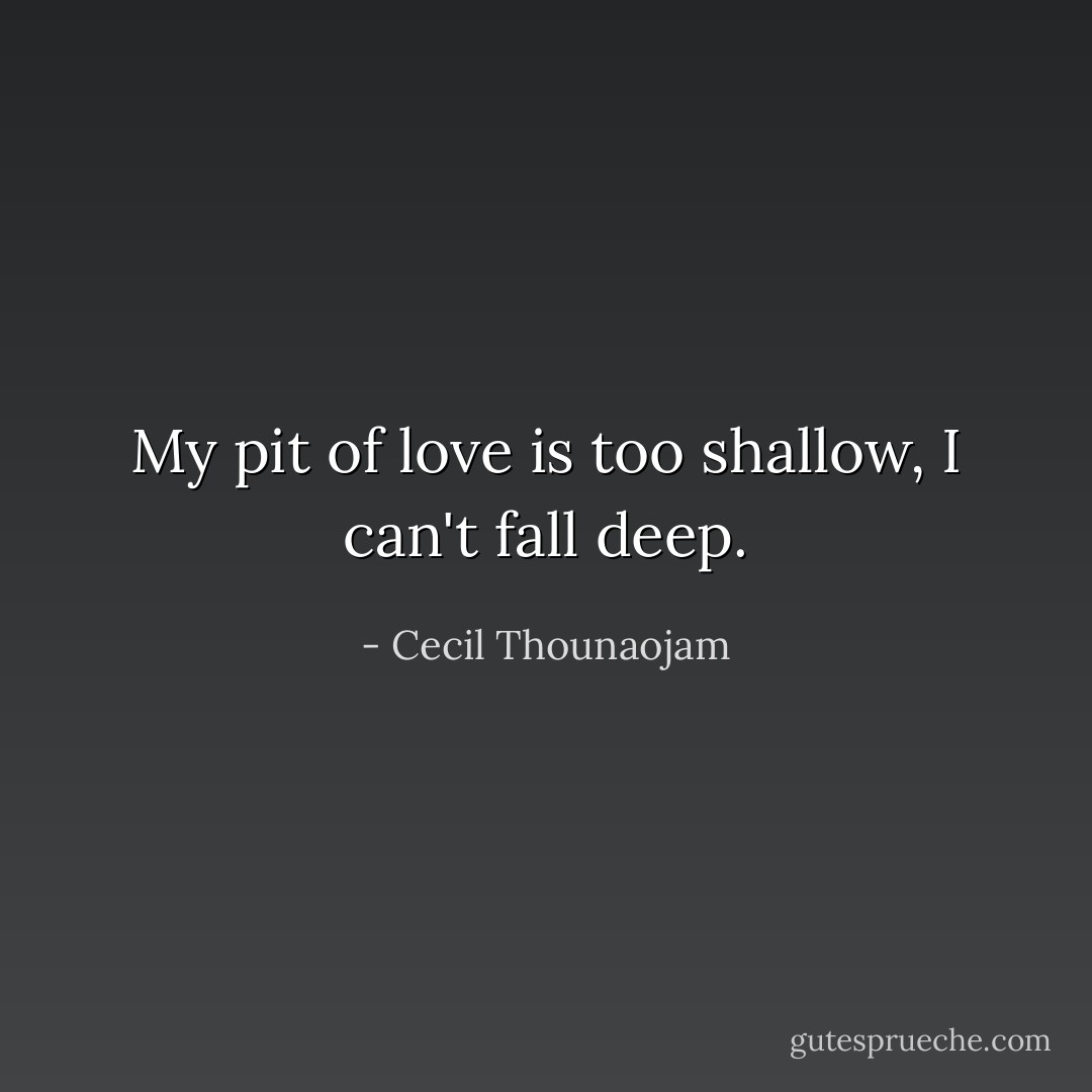 My pit of love is too shallow, I can't fall deep. - Cecil Thounaojam