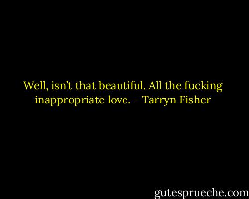 Well, isn’t that beautiful. All the fucking inappropriate love. - Tarryn Fisher