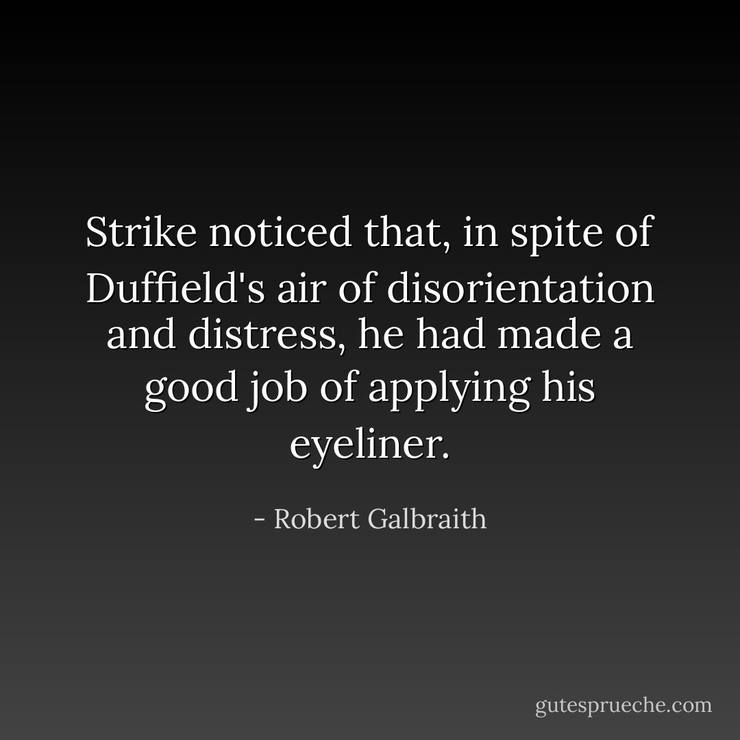 Strike noticed that, in spite of Duffield's air of disorientation and distress, he had made a good job of applying his eyeliner. - Robert Galbraith