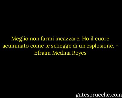 Meglio non farmi incazzare. Ho il cuore acuminato come le schegge di un'esplosione. - Efraim Medina Reyes