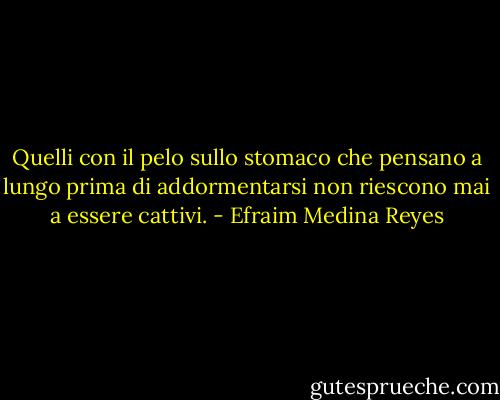Quelli con il pelo sullo stomaco che pensano a lungo prima di addormentarsi non riescono mai a essere cattivi. - Efraim Medina Reyes