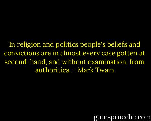In religion and politics people's beliefs and convictions are in almost every case gotten at second-hand, and without examination, from authorities. - Mark Twain