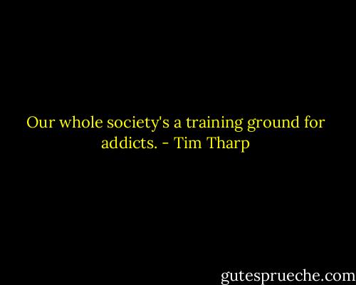 Our whole society's a training ground for addicts. - Tim Tharp