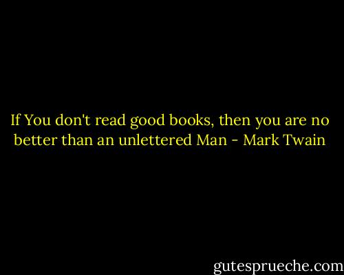 If You don't read good books, then you are no better than an unlettered Man - Mark Twain