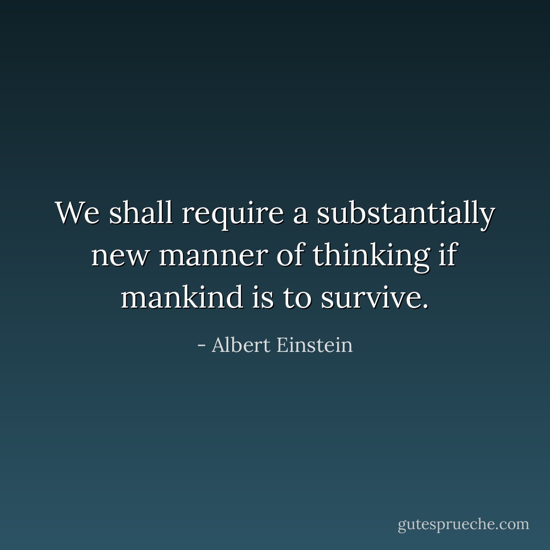 We shall require a substantially new manner of thinking if mankind is to survive. - Albert Einstein