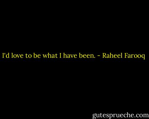 I'd love to be what I have been. - Raheel Farooq