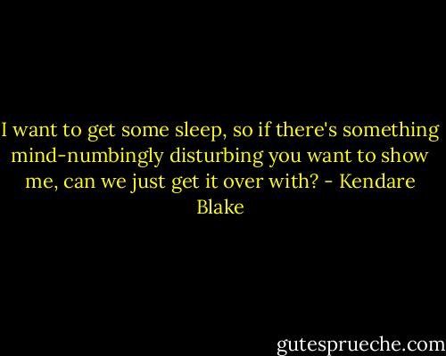 I want to get some sleep, so if there's something mind-numbingly disturbing you want to show me, can we just get it over with? - Kendare Blake