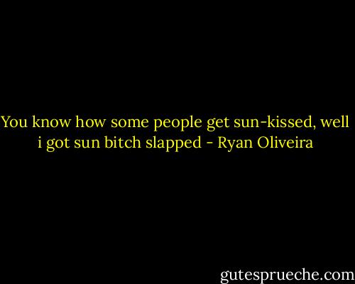You know how some people get sun-kissed, well i got sun bitch slapped - Ryan Oliveira