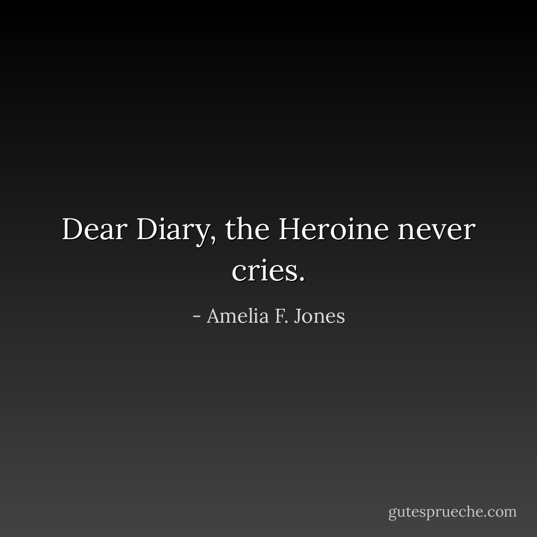 Dear Diary, the Heroine never cries. - Amelia F. Jones