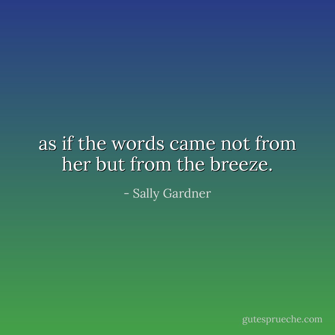 as if the words came not from her but from the breeze. - Sally Gardner