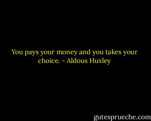 You pays your money and you takes your choice. - Aldous Huxley