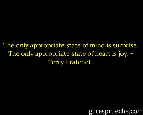 The only appropriate state of mind is surprise. The only appropriate state of heart is joy. - Terry Pratchett