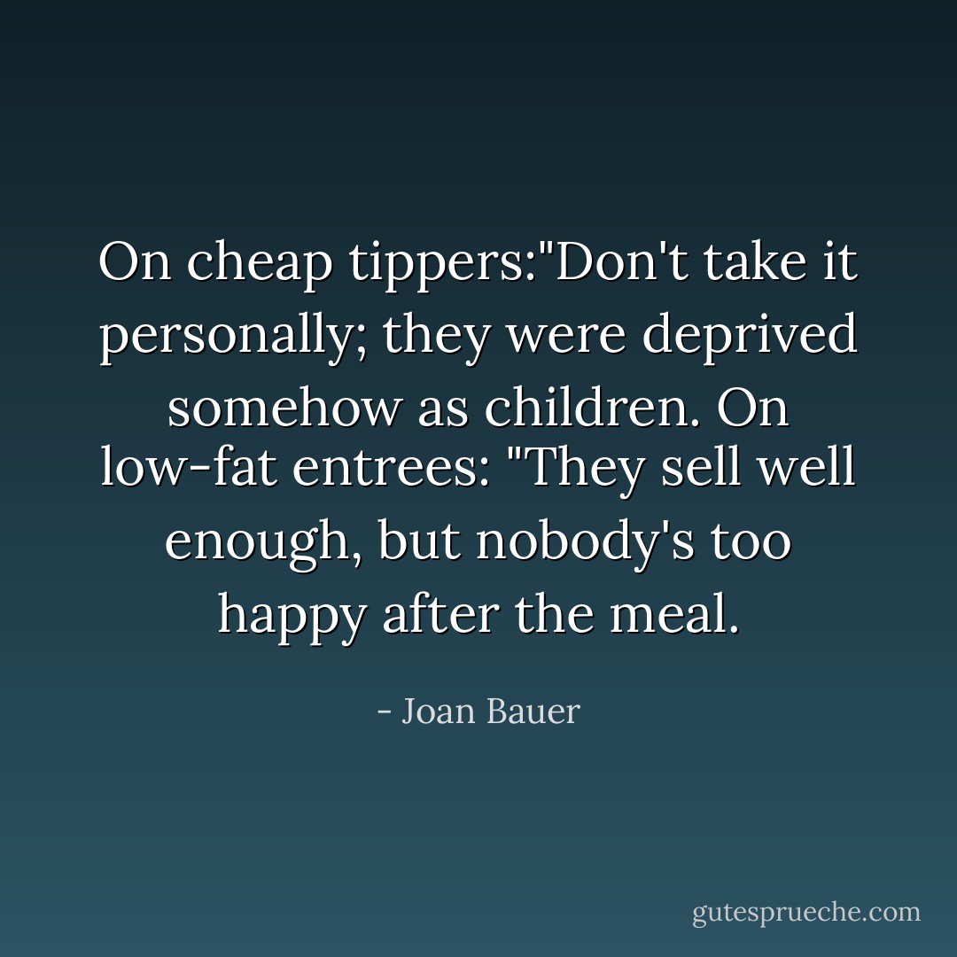 On cheap tippers:"Don't take it personally; they were deprived somehow as children.<br />On low-fat entrees: "They sell well enough, but nobody's too happy after the meal. - Joan Bauer