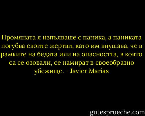 Промяната я изпълваше с паника, а паниката погубва своите жертви, като им внушава, че в рамките на бедата или на опасността, в която са се озовали, се намират в своеобразно убежище. - Javier Marías
