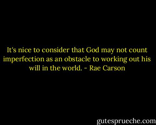 It's nice to consider that God may not count imperfection as an obstacle to working out his will in the world. - Rae Carson