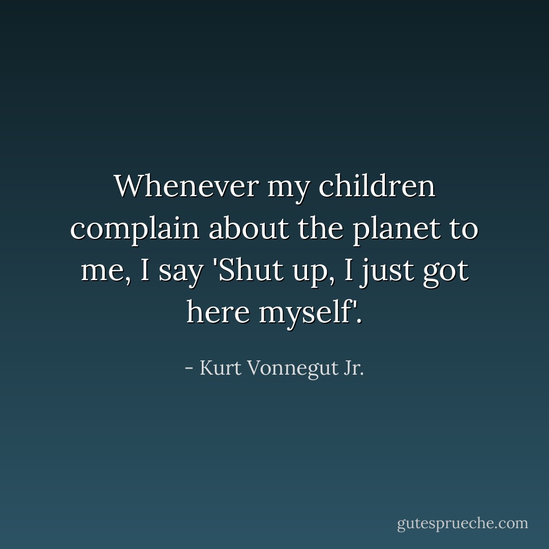 Whenever my children complain about the planet to me, I say 'Shut up, I just got here myself'. - Kurt Vonnegut Jr.