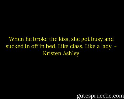 When he broke the kiss, she got busy and sucked in off in bed. Like class. Like a lady. - Kristen Ashley