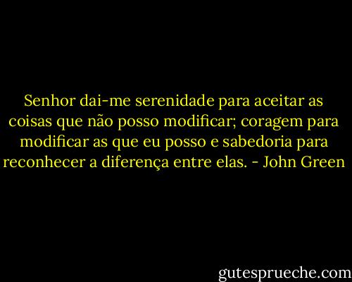 Senhor dai-me serenidade para aceitar as coisas que não posso modificar; coragem para modificar as que eu posso e sabedoria para reconhecer a diferença entre elas. - John Green