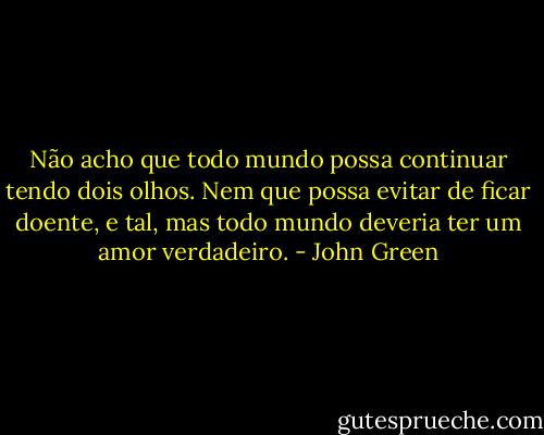 Não acho que todo mundo possa continuar tendo dois olhos. Nem que possa evitar de ficar doente, e tal, mas todo mundo deveria ter um amor verdadeiro. - John Green