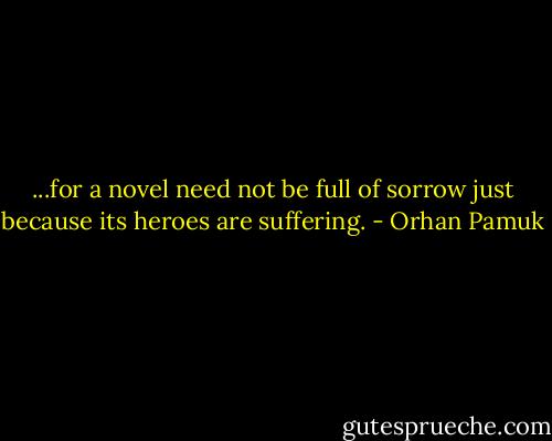 ...for a novel need not be full of sorrow just because its heroes are suffering. - Orhan Pamuk
