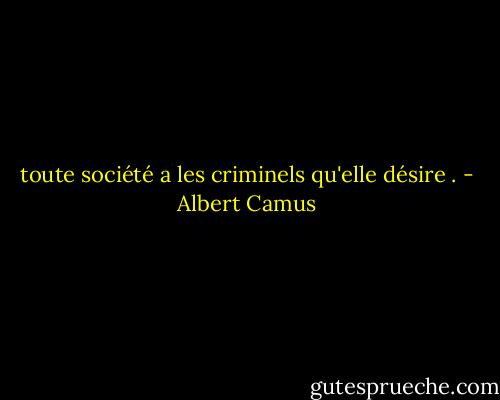 toute société a les criminels qu'elle désire . - Albert Camus