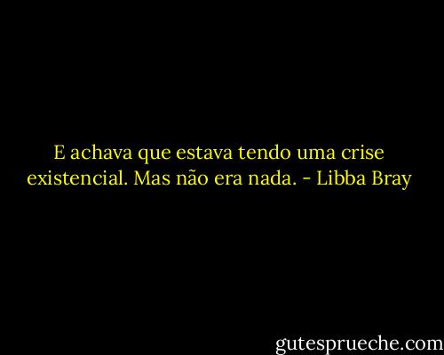 E achava que estava tendo uma crise existencial. Mas não era nada. - Libba Bray
