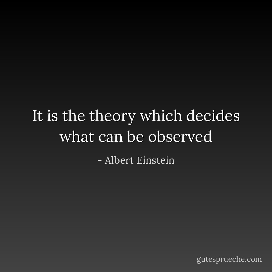 It is the theory which decides what can be observed - Albert Einstein