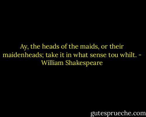 Ay, the heads of the maids, or their maidenheads; take it in what sense tou whilt. - William Shakespeare