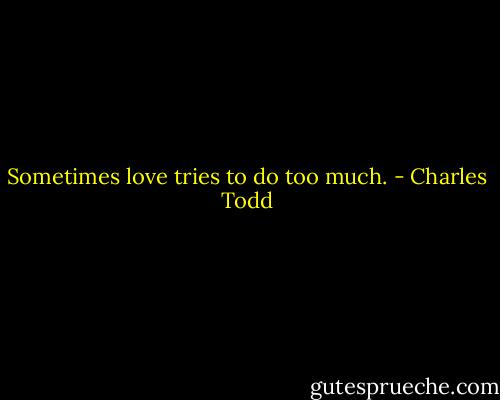 Sometimes love tries to do too much. - Charles Todd