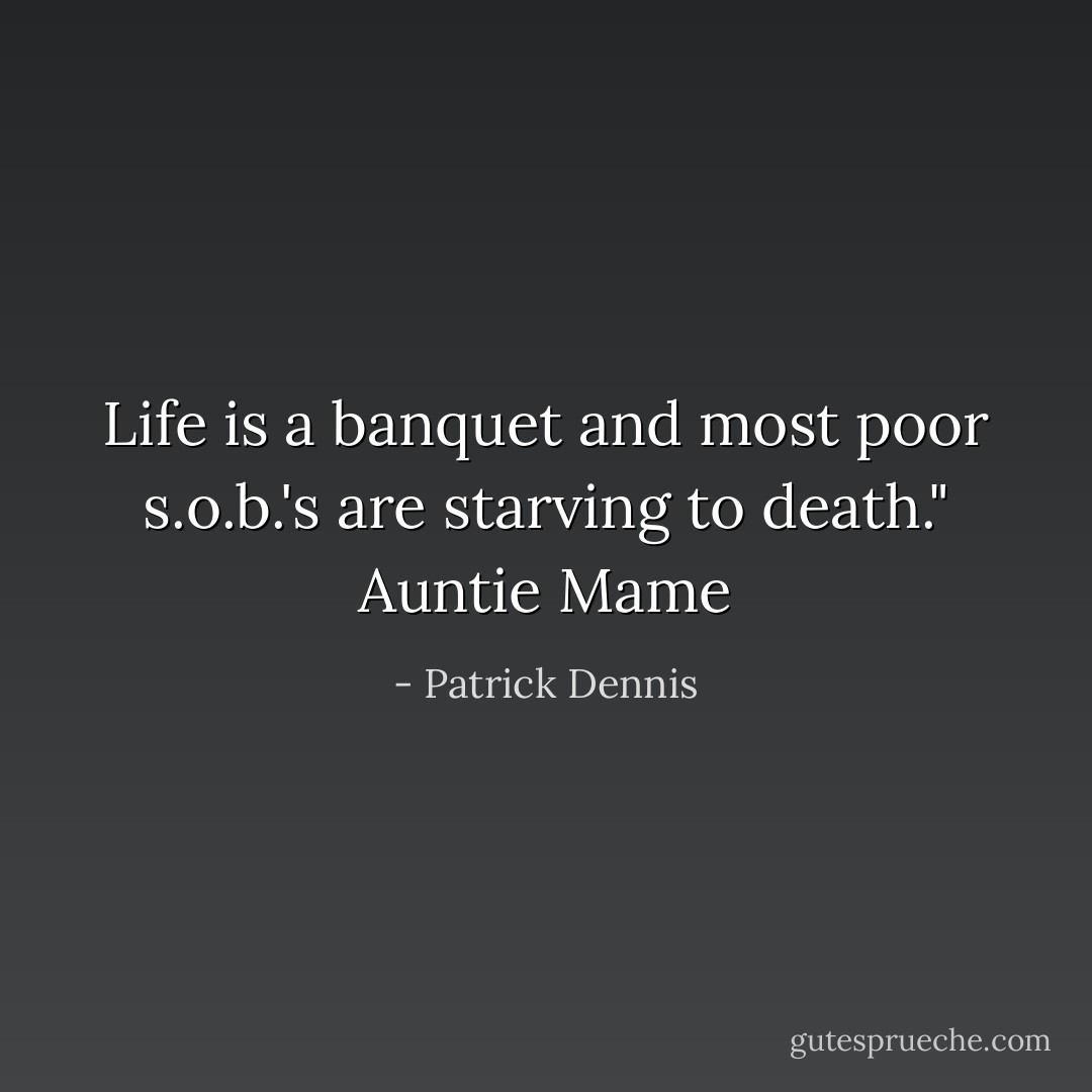Life is a banquet and most poor s.o.b.'s are starving to death." Auntie Mame - Patrick Dennis