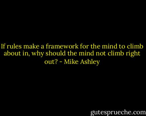 If rules make a framework for the mind to climb about in, why should the mind not climb right out? - Mike Ashley