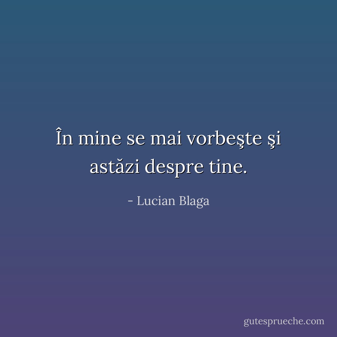 În mine se mai vorbeşte şi astăzi despre tine. - Lucian Blaga