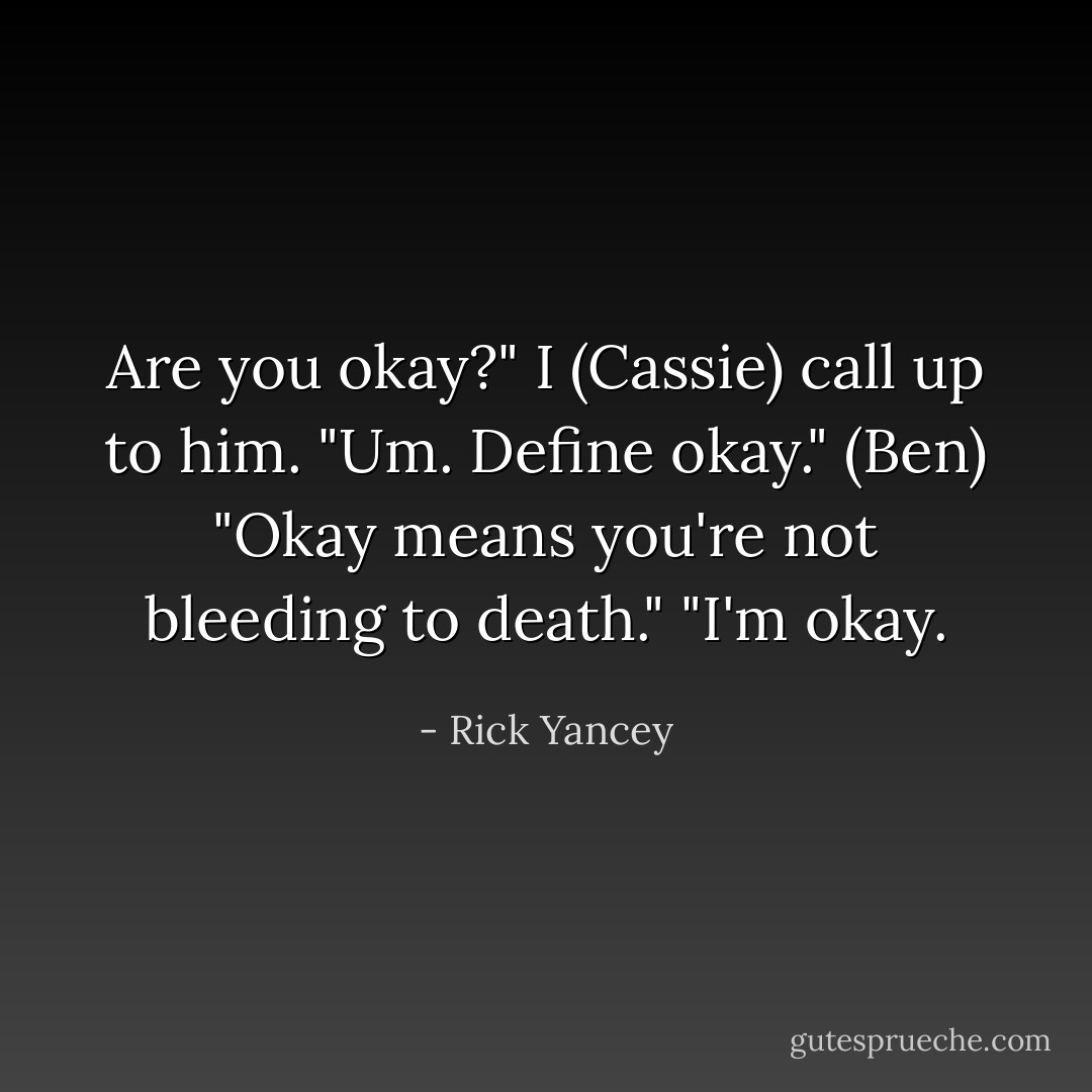 Are you okay?" I (Cassie) call up to him.<br />"Um. Define okay." (Ben)<br />"Okay means you're not bleeding to death."<br />"I'm okay. - Rick Yancey