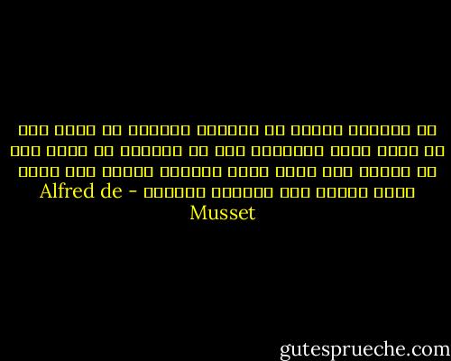 إن المرأة تغتفر كل إساءة، ولكنها لا تنسى ذنب من تهرع إليه فيردها، ولو أن الغرام لم يذهب بها كل مذهب، لما جاءت إليك مقتحمة صدودك وهي تعلم أنها مجرمة وقد اعترفت بجرمها - Alfred de Musset