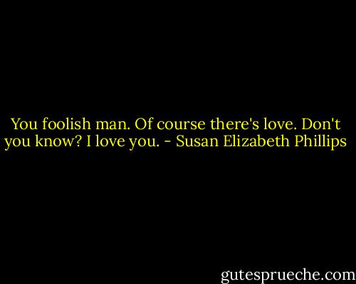 You foolish man. Of course there's love. Don't you know? I love you. - Susan Elizabeth Phillips